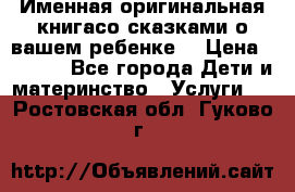 Именная оригинальная книгасо сказками о вашем ребенке  › Цена ­ 1 500 - Все города Дети и материнство » Услуги   . Ростовская обл.,Гуково г.